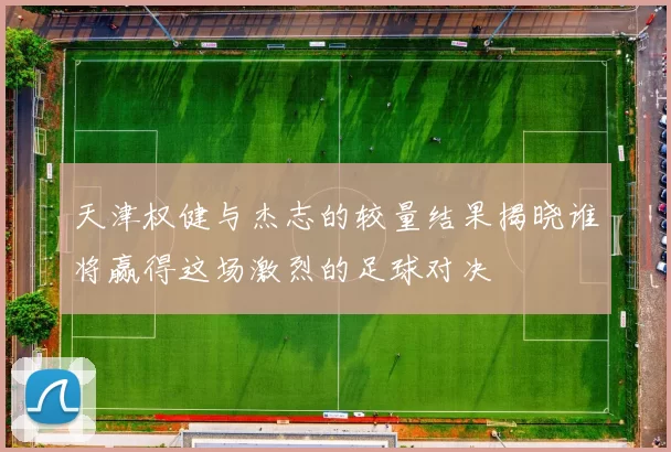 天津权健与杰志的较量结果揭晓谁将赢得这场激烈的足球对决