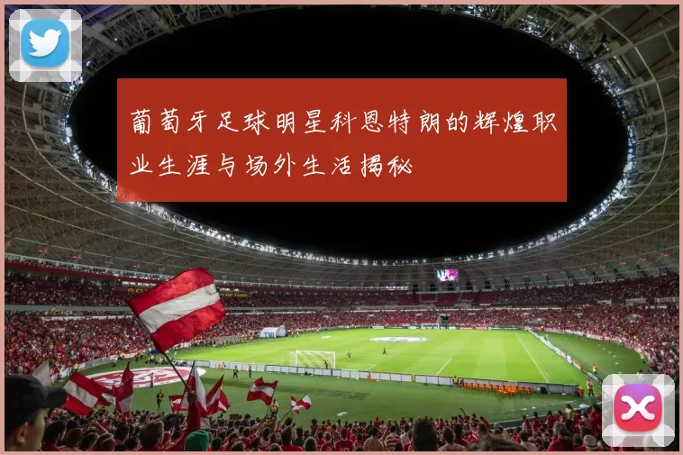 葡萄牙足球明星科恩特朗的辉煌职业生涯与场外生活揭秘