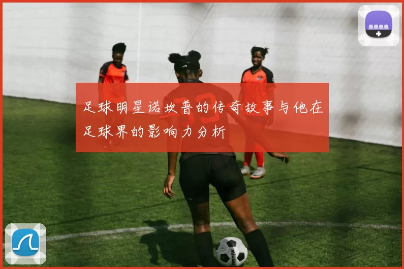足球明星诺坎普的传奇故事与他在足球界的影响力分析