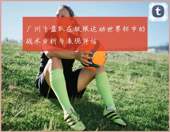 广州飞盘队在极限运动世界杯中的战术分析与表现评估