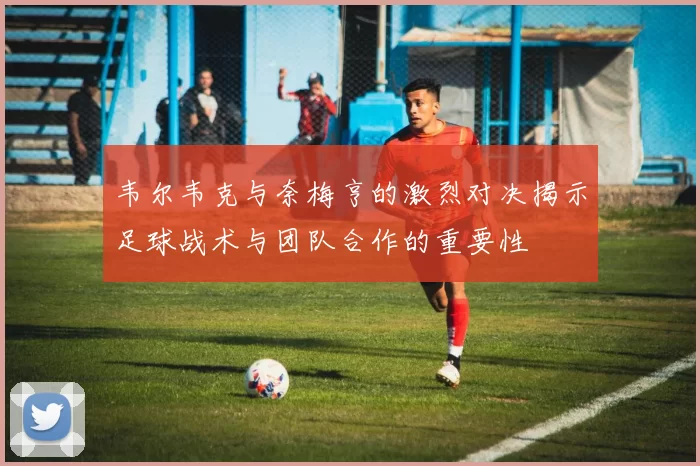 韦尔韦克与奈梅亨的激烈对决揭示足球战术与团队合作的重要性