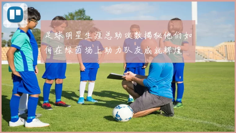 足球明星生涯总助攻数揭秘他们如何在绿茵场上助力队友成就辉煌