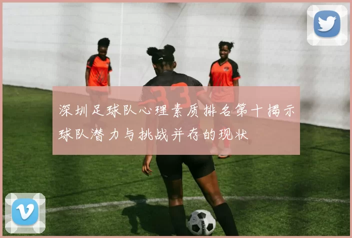 深圳足球队心理素质排名第十揭示球队潜力与挑战并存的现状