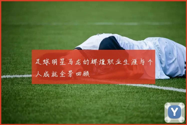 足球明星马龙的辉煌职业生涯与个人成就全景回顾