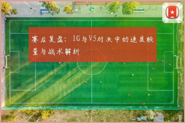 赛后复盘：IG与V5对决中的速度较量与战术解析