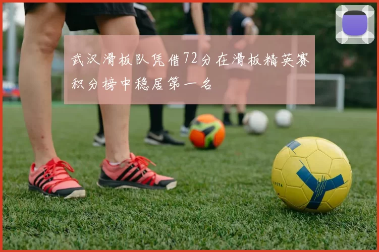 武汉滑板队凭借72分在滑板精英赛积分榜中稳居第一名