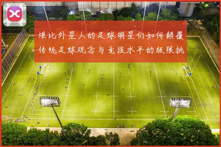堪比外星人的足球明星们如何颠覆传统足球观念与竞技水平的极限挑战