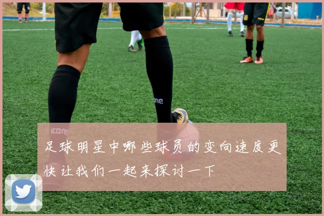足球明星中哪些球员的变向速度更快让我们一起来探讨一下
