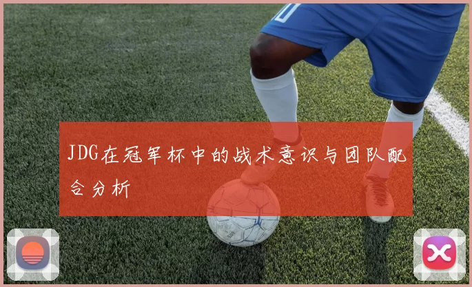 JDG在冠军杯中的战术意识与团队配合分析