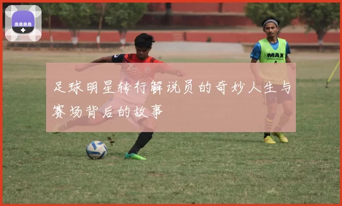 足球明星转行解说员的奇妙人生与赛场背后的故事