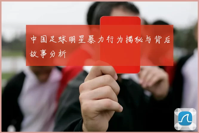 中国足球明星暴力行为揭秘与背后故事分析