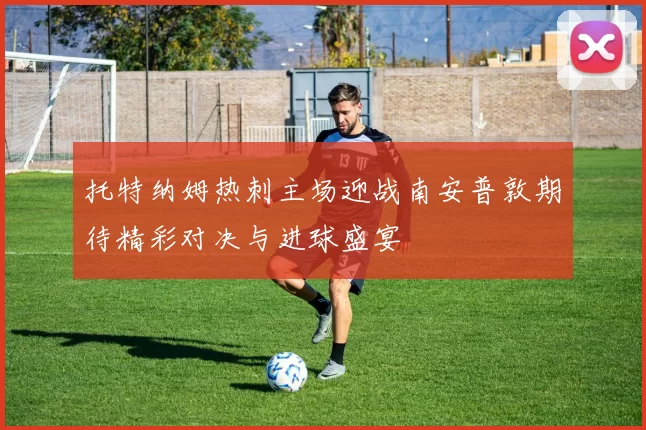 托特纳姆热刺主场迎战南安普敦期待精彩对决与进球盛宴