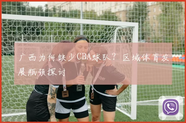 广西为何缺少CBA球队？区域体育发展瓶颈探讨