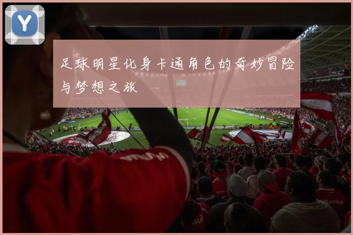 足球明星化身卡通角色的奇妙冒险与梦想之旅