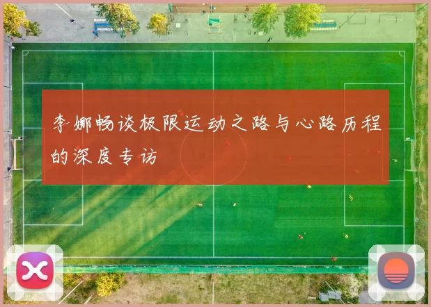 李娜畅谈极限运动之路与心路历程的深度专访