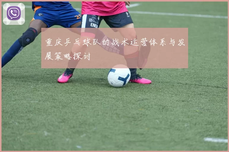 重庆乒乓球队的战术运营体系与发展策略探讨