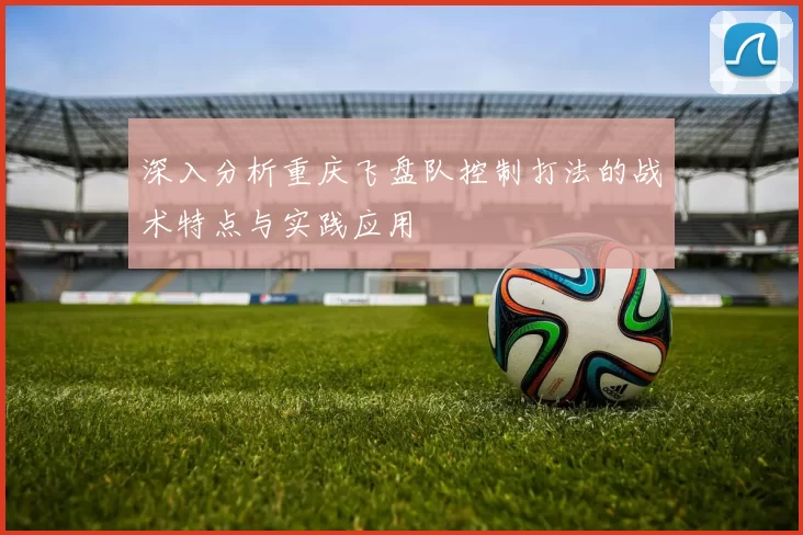 深入分析重庆飞盘队控制打法的战术特点与实践应用
