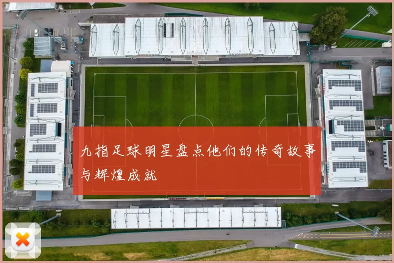 九指足球明星盘点他们的传奇故事与辉煌成就