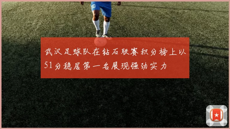 武汉足球队在钻石联赛积分榜上以51分稳居第一名展现强劲实力