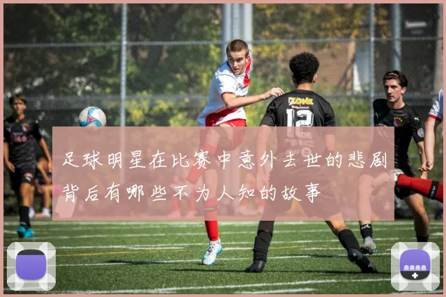 足球明星在比赛中意外去世的悲剧背后有哪些不为人知的故事