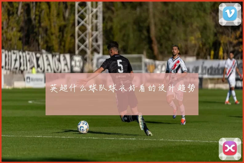 英超什么球队球衣好看的设计趋势