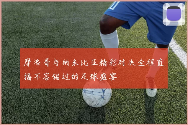 摩洛哥与纳米比亚精彩对决全程直播不容错过的足球盛宴