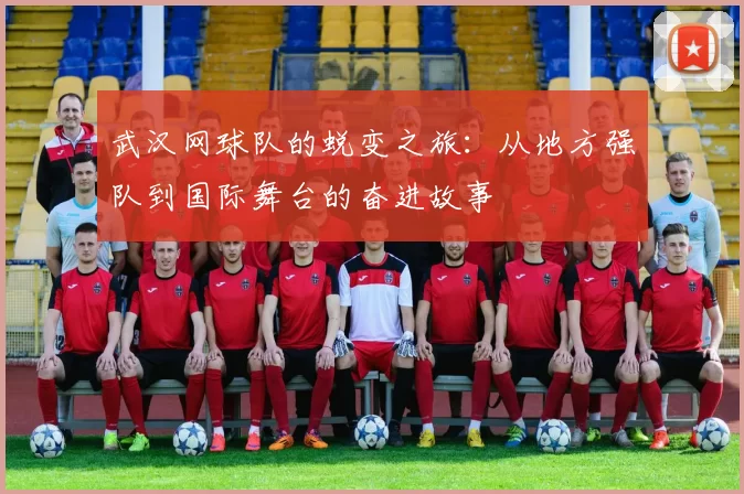武汉网球队的蜕变之旅：从地方强队到国际舞台的奋进故事