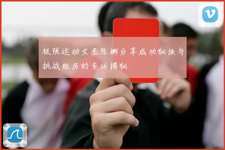 极限运动女王陈娜分享成功秘诀与挑战经历的专访揭秘