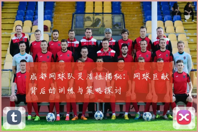 成都网球队灵活性揭秘：网球巨献背后的训练与策略探讨