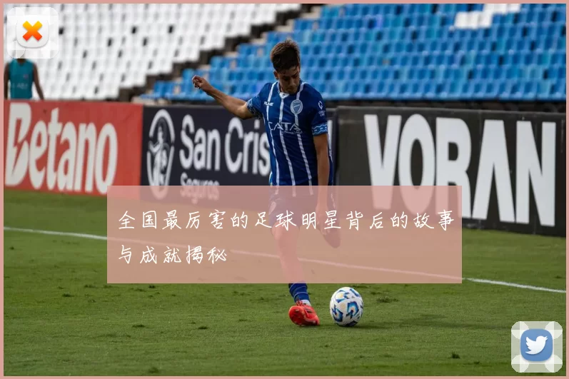全国最厉害的足球明星背后的故事与成就揭秘