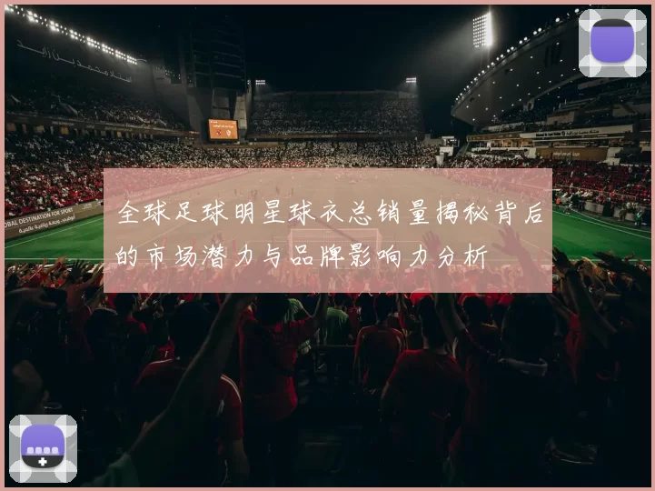 全球足球明星球衣总销量揭秘背后的市场潜力与品牌影响力分析