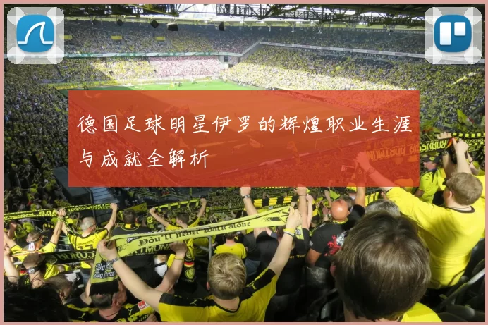 德国足球明星伊罗的辉煌职业生涯与成就全解析