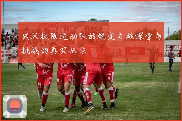 武汉极限运动队的蜕变之旅探索与挑战的真实记录