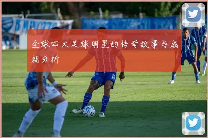 全球四大足球明星的传奇故事与成就分析