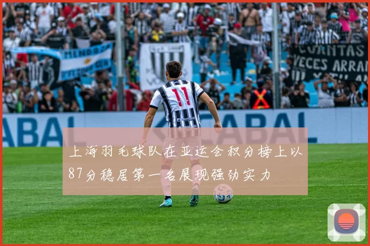 上海羽毛球队在亚运会积分榜上以87分稳居第一名展现强劲实力