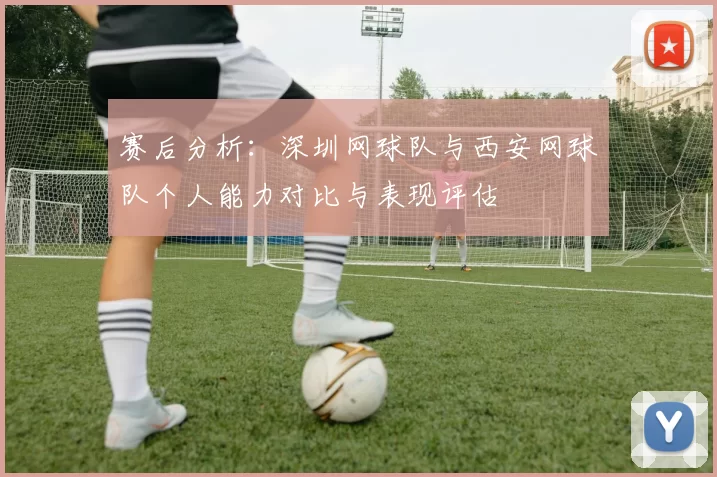赛后分析：深圳网球队与西安网球队个人能力对比与表现评估