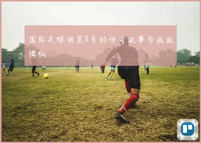 国际足球明星8号的传奇故事与成就揭秘