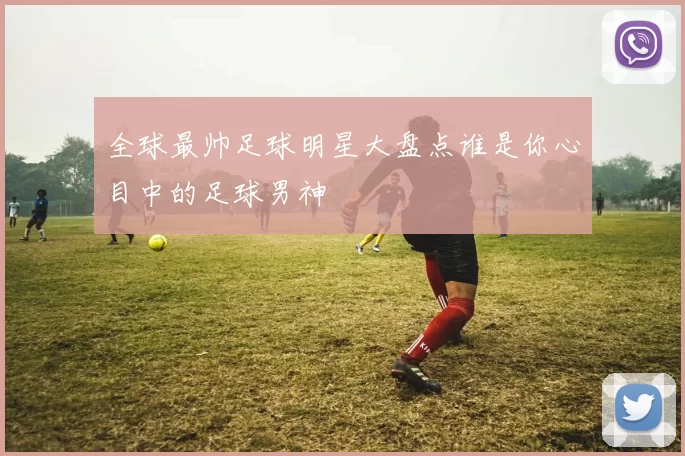 全球最帅足球明星大盘点谁是你心目中的足球男神