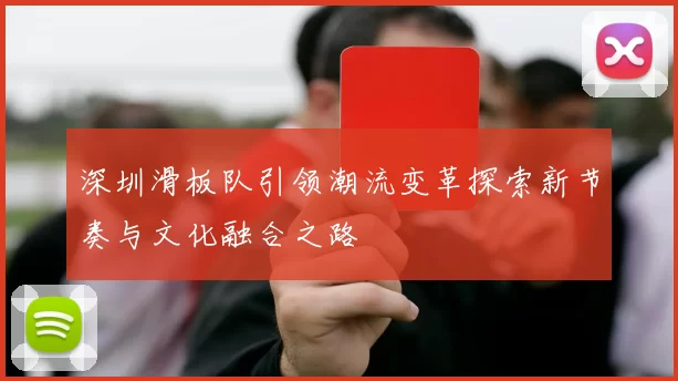 深圳滑板队引领潮流变革探索新节奏与文化融合之路