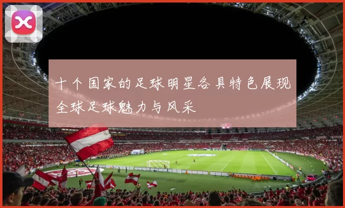十个国家的足球明星各具特色展现全球足球魅力与风采