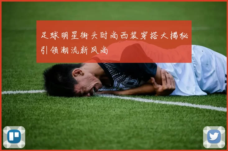 足球明星街头时尚西装穿搭大揭秘引领潮流新风尚