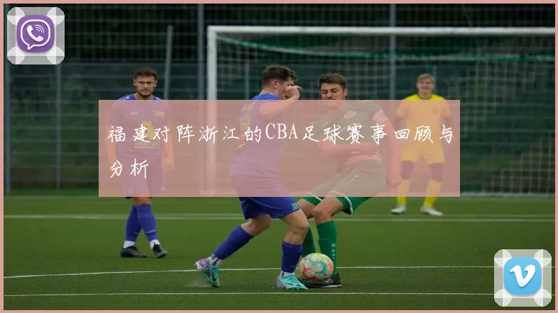 福建对阵浙江的CBA足球赛事回顾与分析