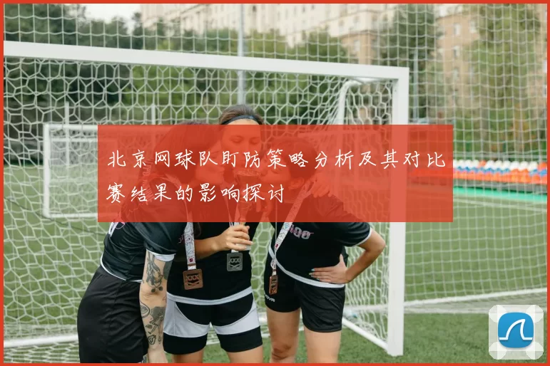 北京网球队盯防策略分析及其对比赛结果的影响探讨