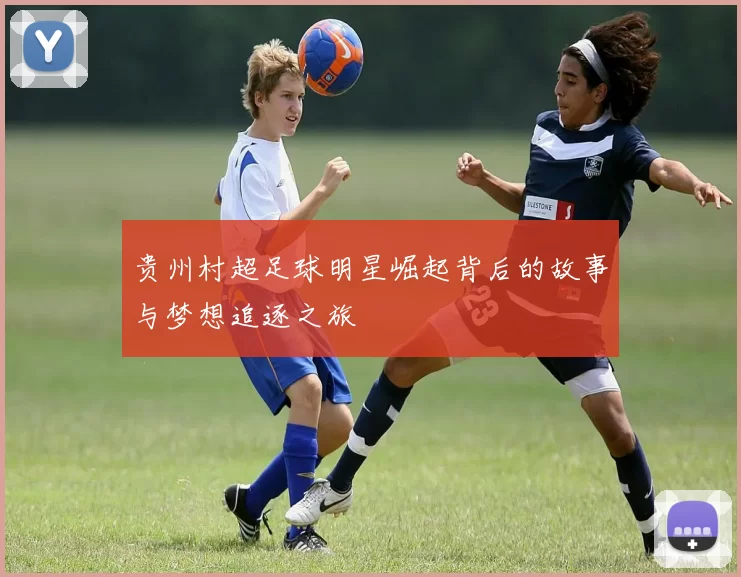 贵州村超足球明星崛起背后的故事与梦想追逐之旅
