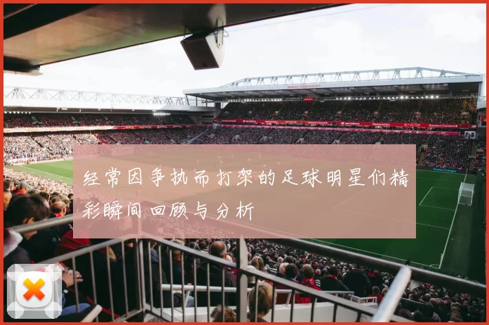经常因争执而打架的足球明星们精彩瞬间回顾与分析