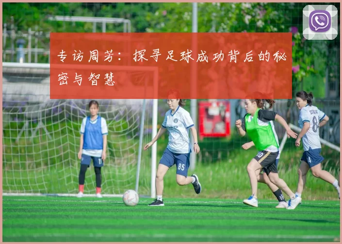专访周芳：探寻足球成功背后的秘密与智慧
