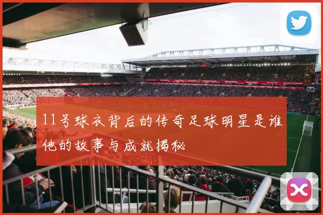 11号球衣背后的传奇足球明星是谁他的故事与成就揭秘