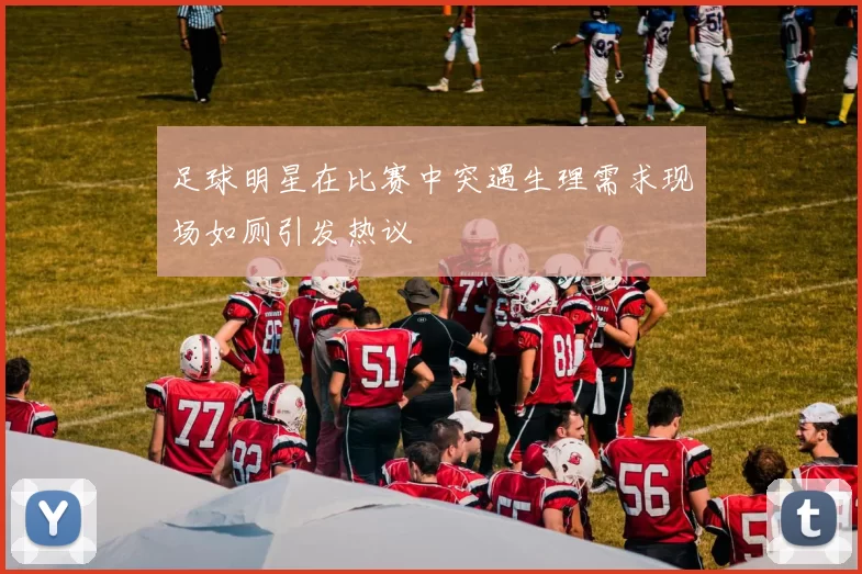 足球明星在比赛中突遇生理需求现场如厕引发热议