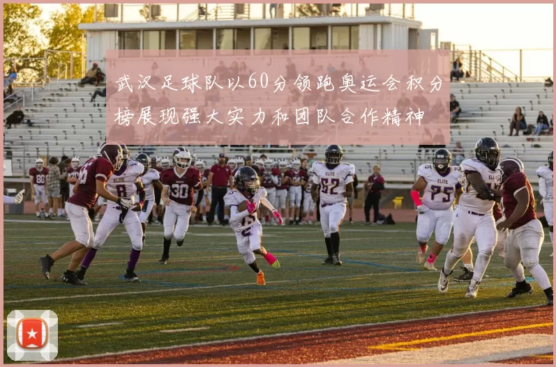 武汉足球队以60分领跑奥运会积分榜展现强大实力和团队合作精神