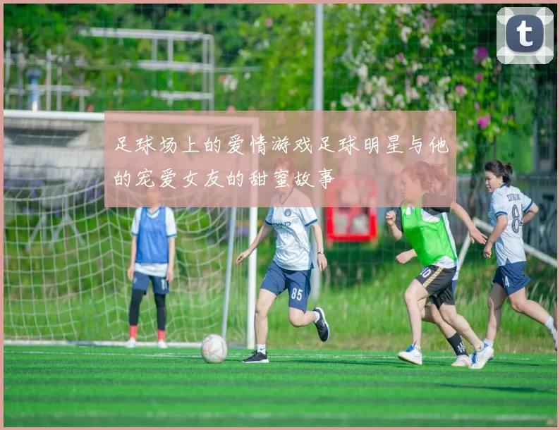 足球场上的爱情游戏足球明星与他的宠爱女友的甜蜜故事